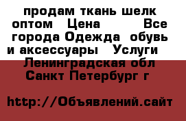 продам ткань шелк оптом › Цена ­ 310 - Все города Одежда, обувь и аксессуары » Услуги   . Ленинградская обл.,Санкт-Петербург г.